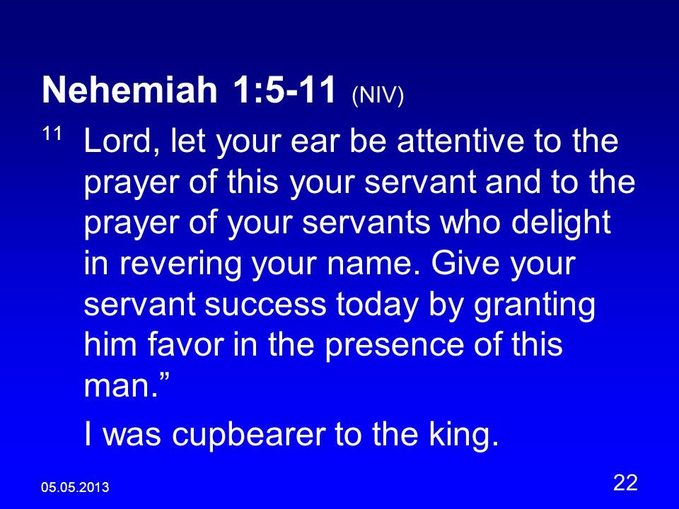 Nehemiah 1:5-11 (NIV) 11 Lord, let your ear be attentive to the prayer of this your servant and to the prayer of your servants who delight in revering your name.