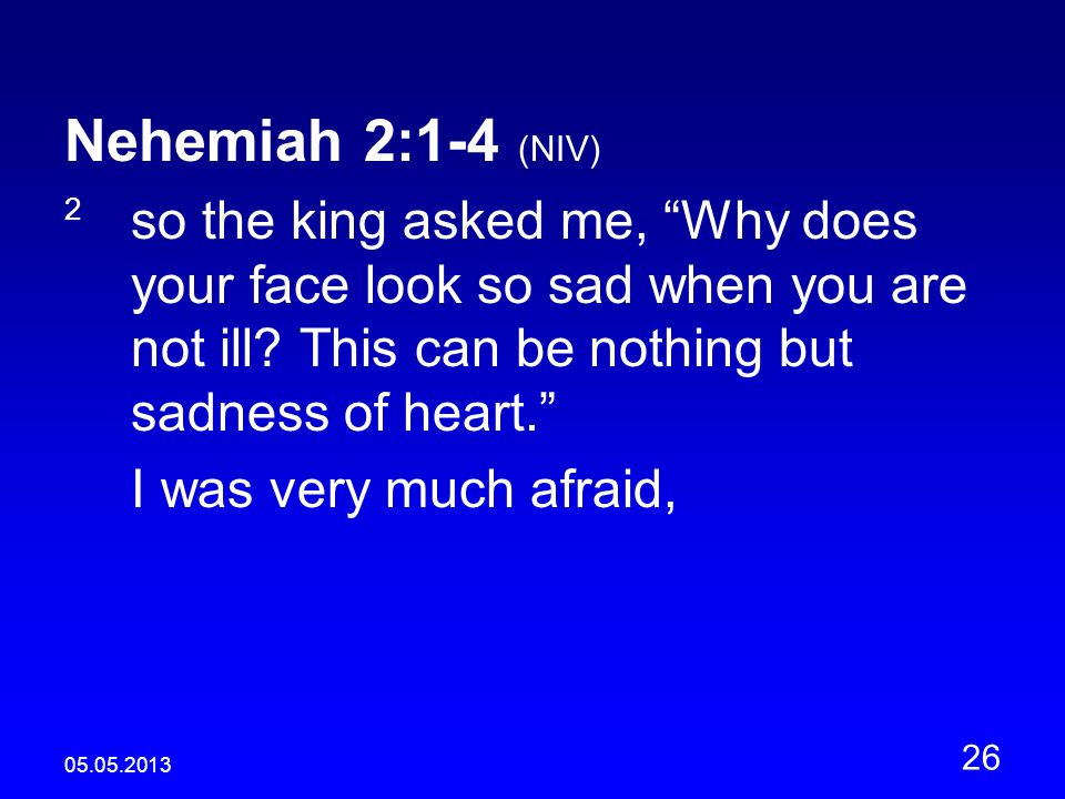 Nehemiah 2:1-4 (NIV) 2 so the king asked me, Why does your face look so sad when you are not ill.