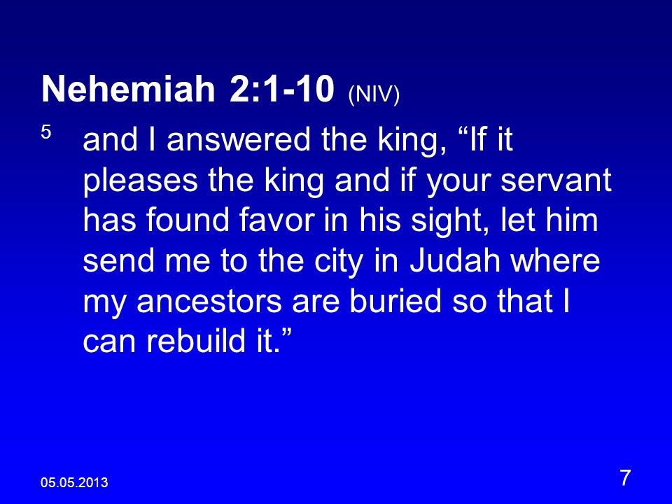 Nehemiah 2:1-10 (NIV) 5 and I answered the king, If it pleases the king and if your servant has found favor in his sight, let him send me to the city in Judah where my ancestors are buried so that I can rebuild it.