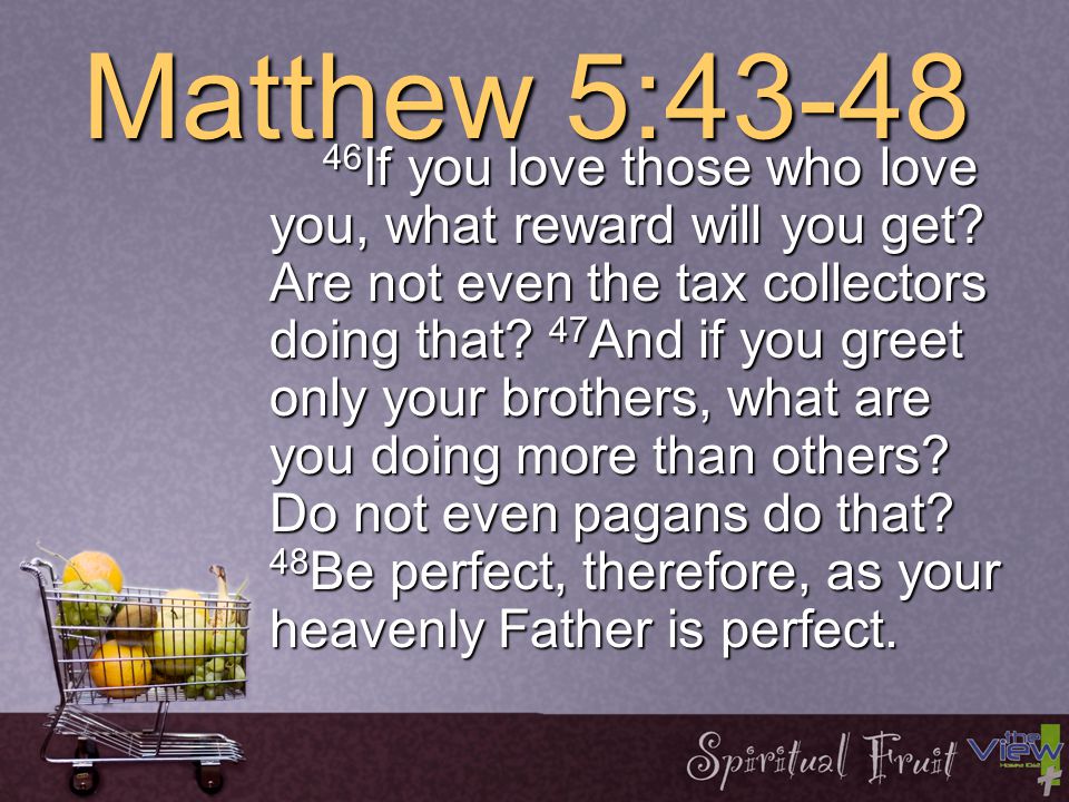 Matthew 5: You have heard that it was said, Love your neighbor and hate your enemy. 44 But I tell you: Love your enemies and pray for those who persecute you, 45 that you may be sons of your Father in heaven.