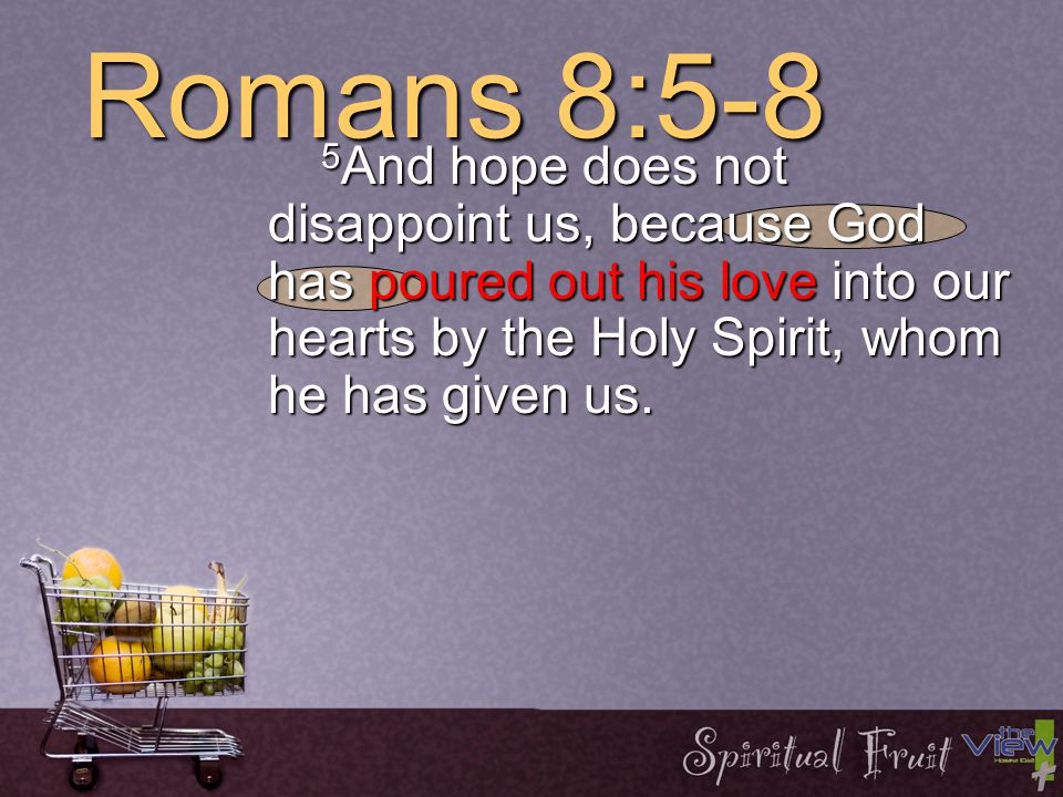 Romans 8:5-8 5 And hope does not disappoint us, because God has poured out his love into our hearts by the Holy Spirit, whom he has given us.