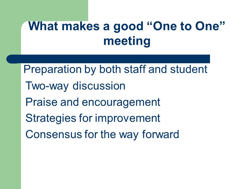 Preparation by both staff and student What makes a good One to One meeting Two-way discussion Praise and encouragement Strategies for improvement Consensus for the way forward