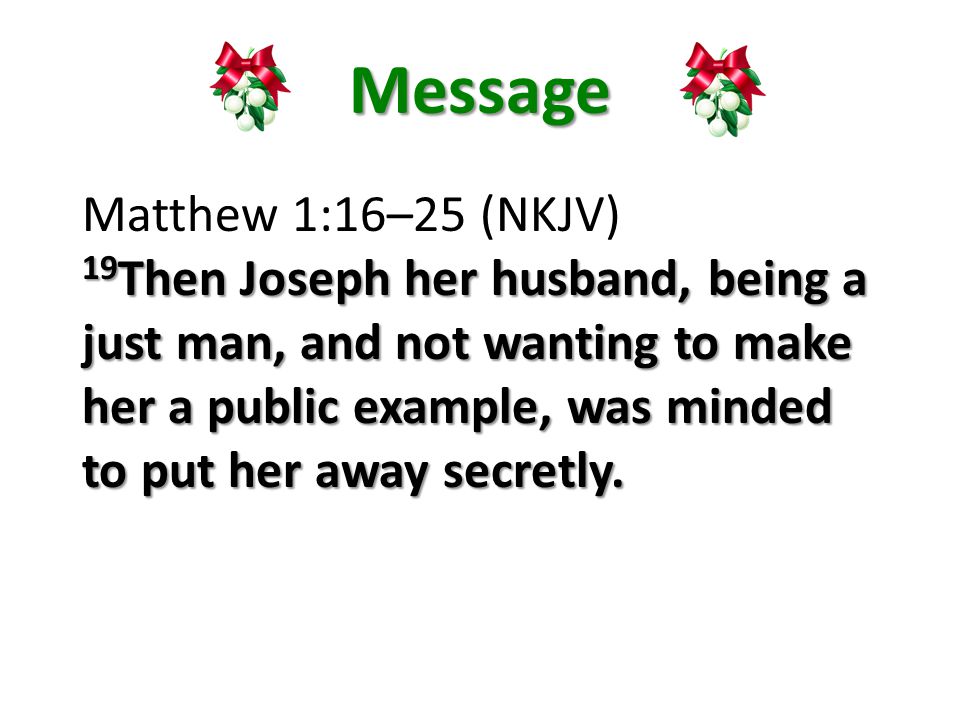 Message Matthew 1:16–25 (NKJV) 19 Then Joseph her husband, being a just man, and not wanting to make her a public example, was minded to put her away secretly.