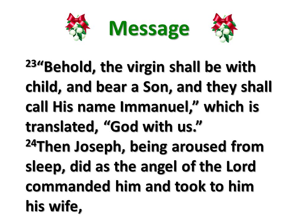 Message 23 Behold, the virgin shall be with child, and bear a Son, and they shall call His name Immanuel, which is translated, God with us. 24 Then Joseph, being aroused from sleep, did as the angel of the Lord commanded him and took to him his wife,