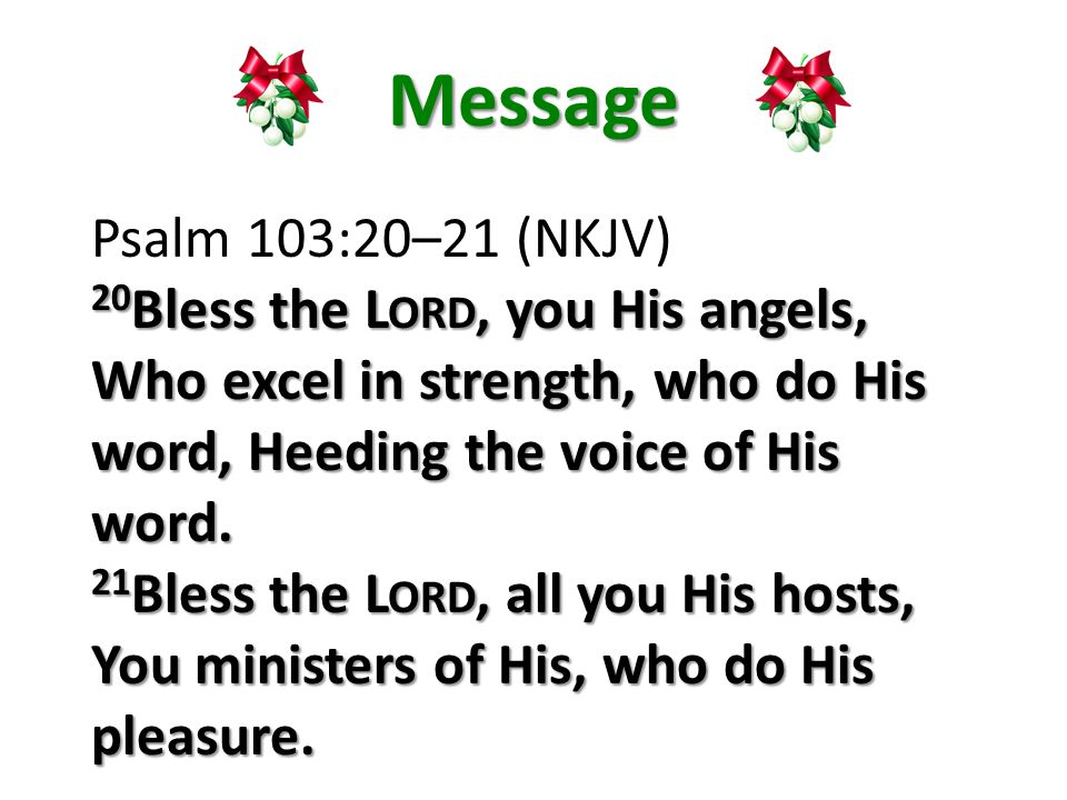 Message Psalm 103:20–21 (NKJV) 20 Bless the L ORD, you His angels, Who excel in strength, who do His word, Heeding the voice of His word.