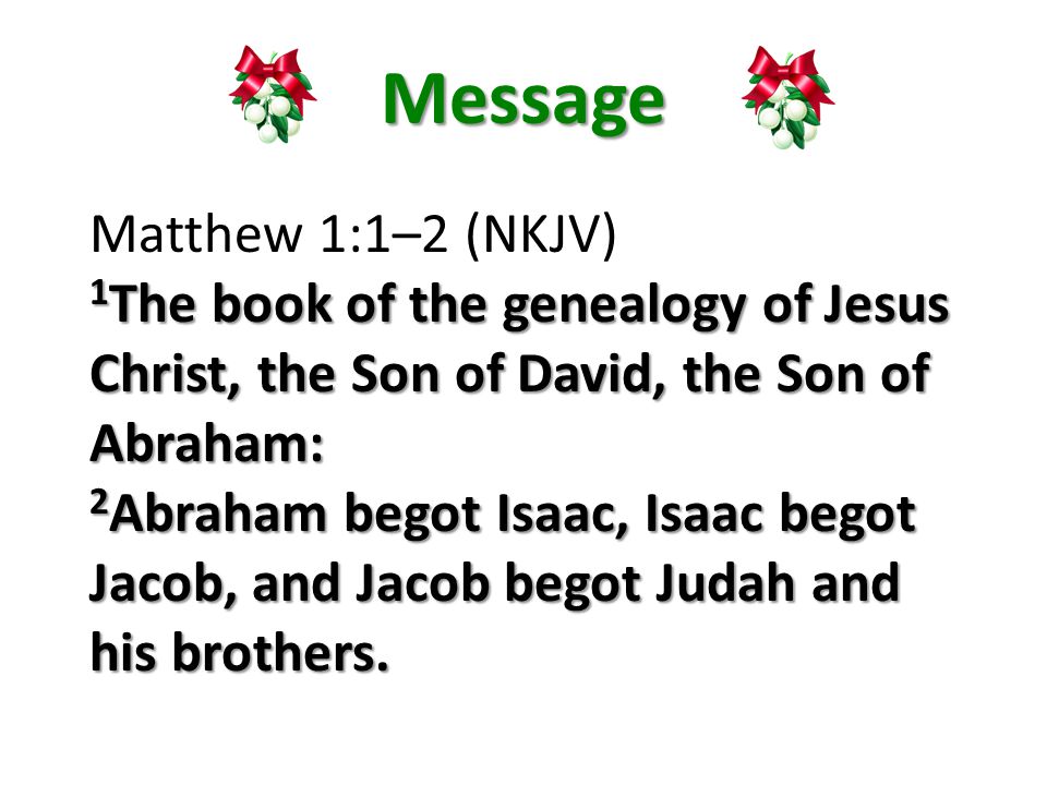 Message Matthew 1:1–2 (NKJV) 1 The book of the genealogy of Jesus Christ, the Son of David, the Son of Abraham: 2 Abraham begot Isaac, Isaac begot Jacob, and Jacob begot Judah and his brothers.