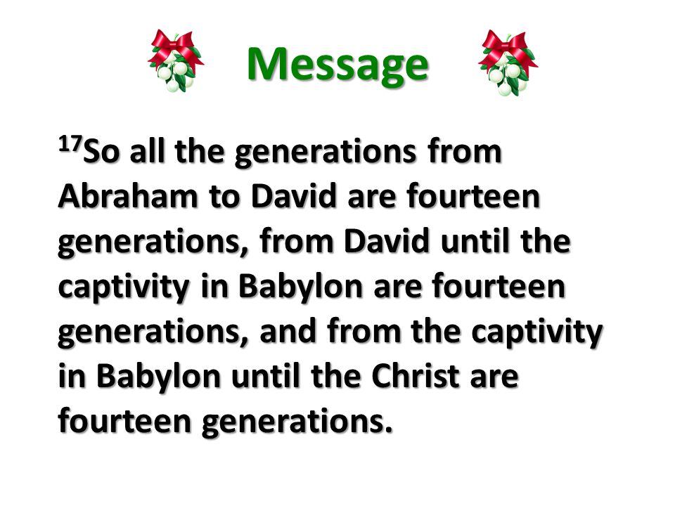Message 17 So all the generations from Abraham to David are fourteen generations, from David until the captivity in Babylon are fourteen generations, and from the captivity in Babylon until the Christ are fourteen generations.
