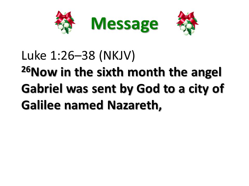 Message Luke 1:26–38 (NKJV) 26 Now in the sixth month the angel Gabriel was sent by God to a city of Galilee named Nazareth,