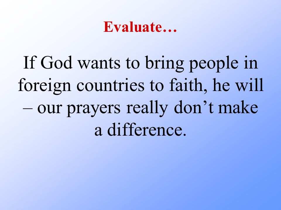 Evaluate… If God wants to bring people in foreign countries to faith, he will – our prayers really don’t make a difference.