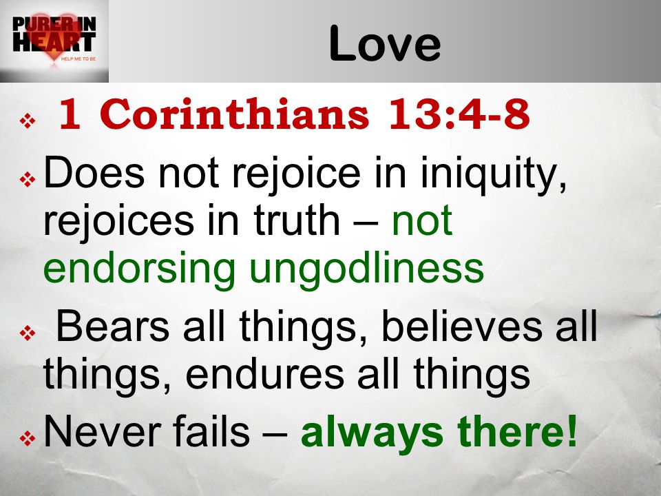 Love  1 Corinthians 13:4-8  Does not rejoice in iniquity, rejoices in truth – not endorsing ungodliness  Bears all things, believes all things, endures all things  Never fails – always there!