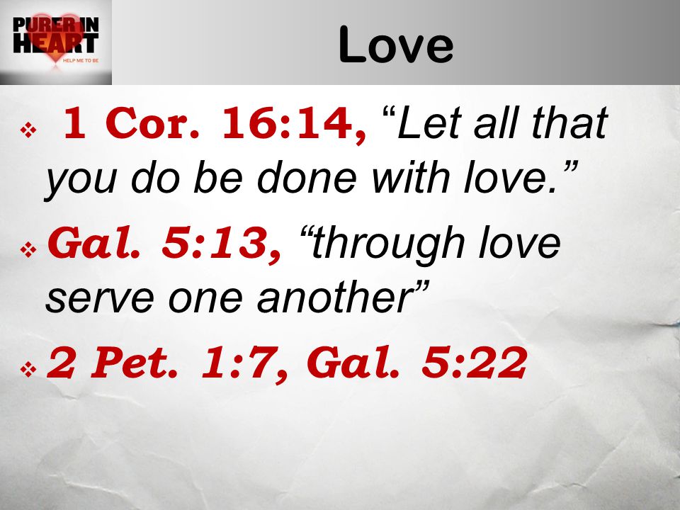 Love  1 Cor. 16:14, Let all that you do be done with love.  Gal.
