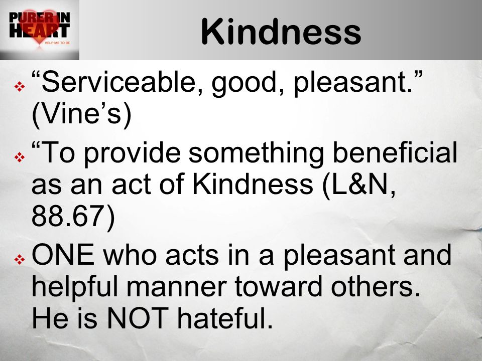 Kindness  Serviceable, good, pleasant. (Vine’s)  To provide something beneficial as an act of Kindness (L&N, 88.67)  ONE who acts in a pleasant and helpful manner toward others.