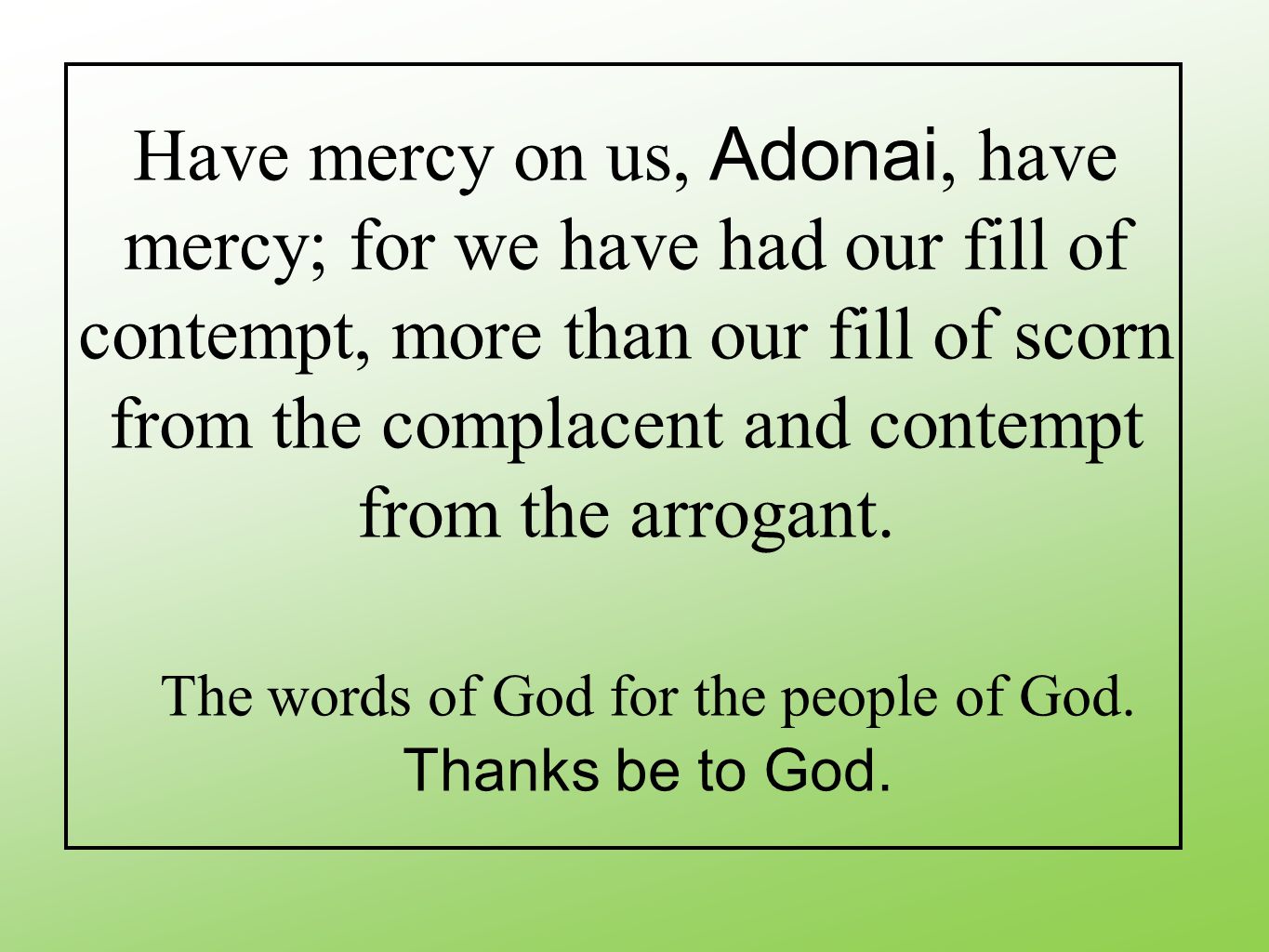 Have mercy on us, Adonai, have mercy; for we have had our fill of contempt, more than our fill of scorn from the complacent and contempt from the arrogant.