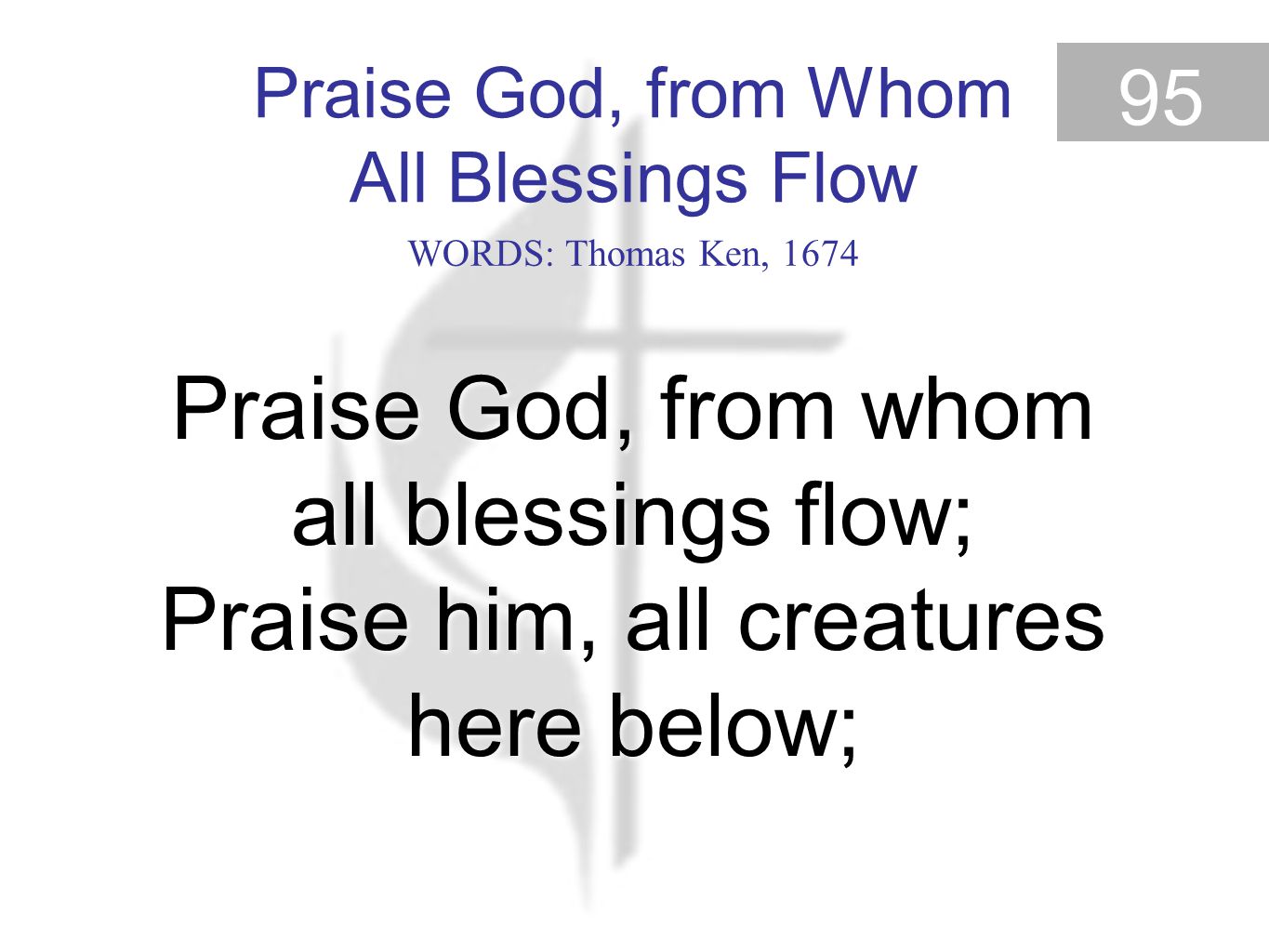 Praise God, from Whom All Blessings Flow 95 Praise God, from whom all blessings flow; Praise him, all creatures here below; Praise God, from Whom All Blessings Flow (Old 100th) WORDS: Thomas Ken, 1674