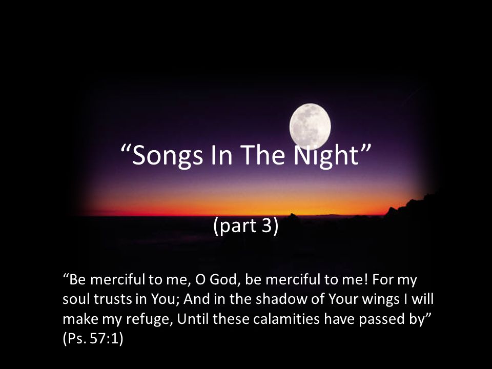 Songs In The Night (part 3) Be merciful to me, O God, be merciful to me.