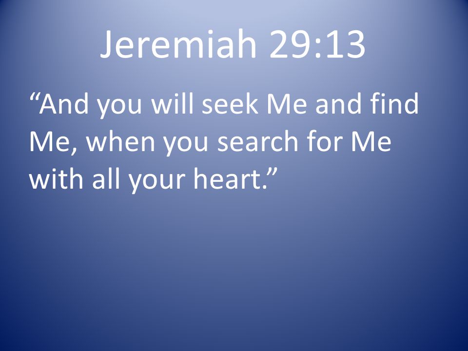 Jeremiah 29:13 And you will seek Me and find Me, when you search for Me with all your heart.