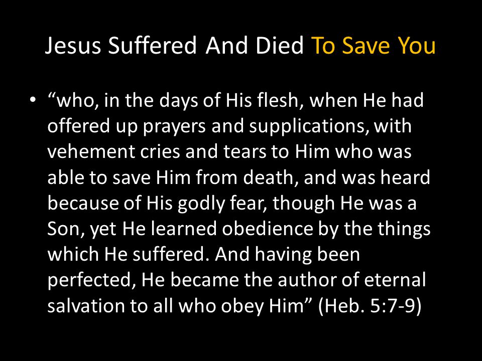 Jesus Suffered And Died To Save You who, in the days of His flesh, when He had offered up prayers and supplications, with vehement cries and tears to Him who was able to save Him from death, and was heard because of His godly fear, though He was a Son, yet He learned obedience by the things which He suffered.