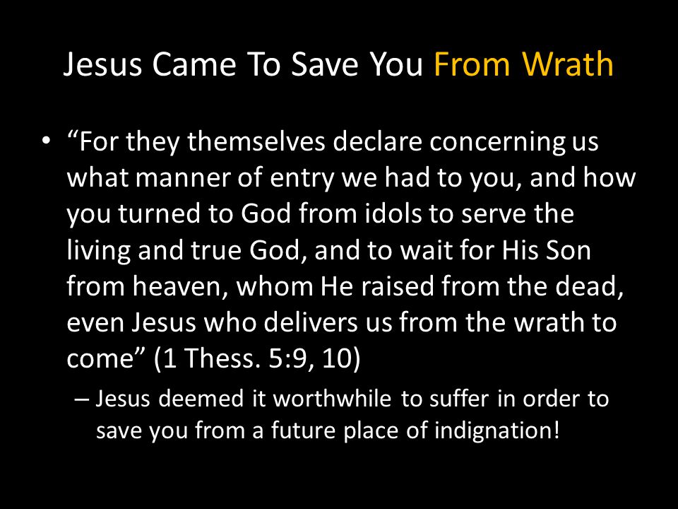 Jesus Came To Save You From Wrath For they themselves declare concerning us what manner of entry we had to you, and how you turned to God from idols to serve the living and true God, and to wait for His Son from heaven, whom He raised from the dead, even Jesus who delivers us from the wrath to come (1 Thess.