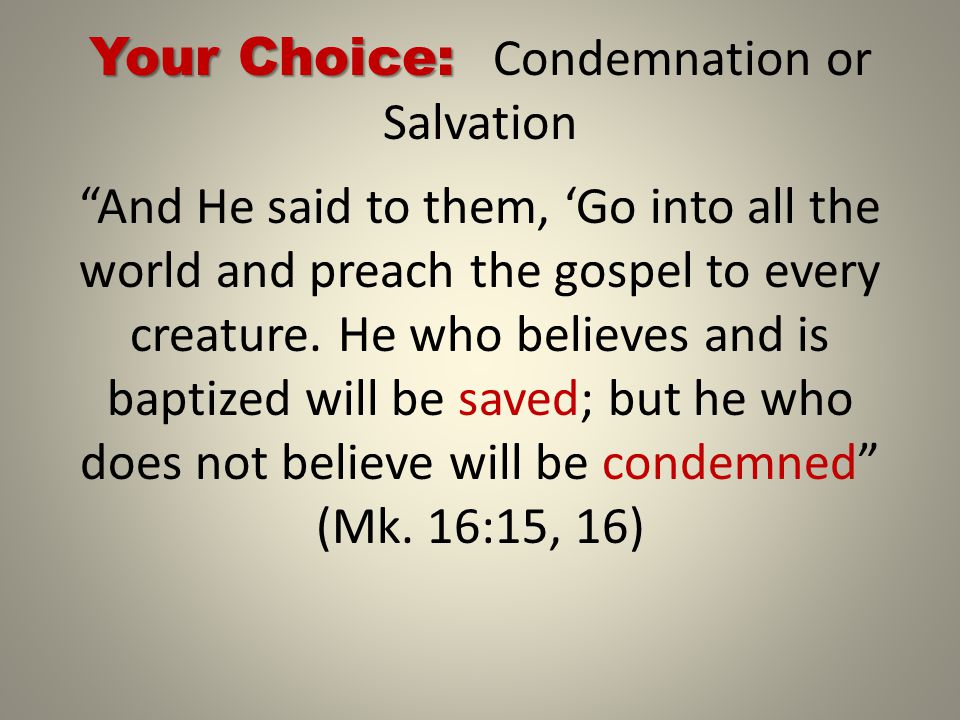 Your Choice: Your Choice: Condemnation or Salvation And He said to them, ‘Go into all the world and preach the gospel to every creature.