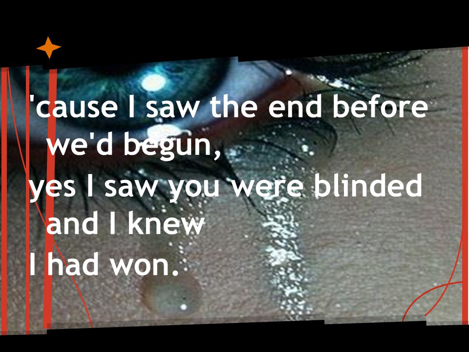 cause I saw the end before we d begun, yes I saw you were blinded and I knew I had won.