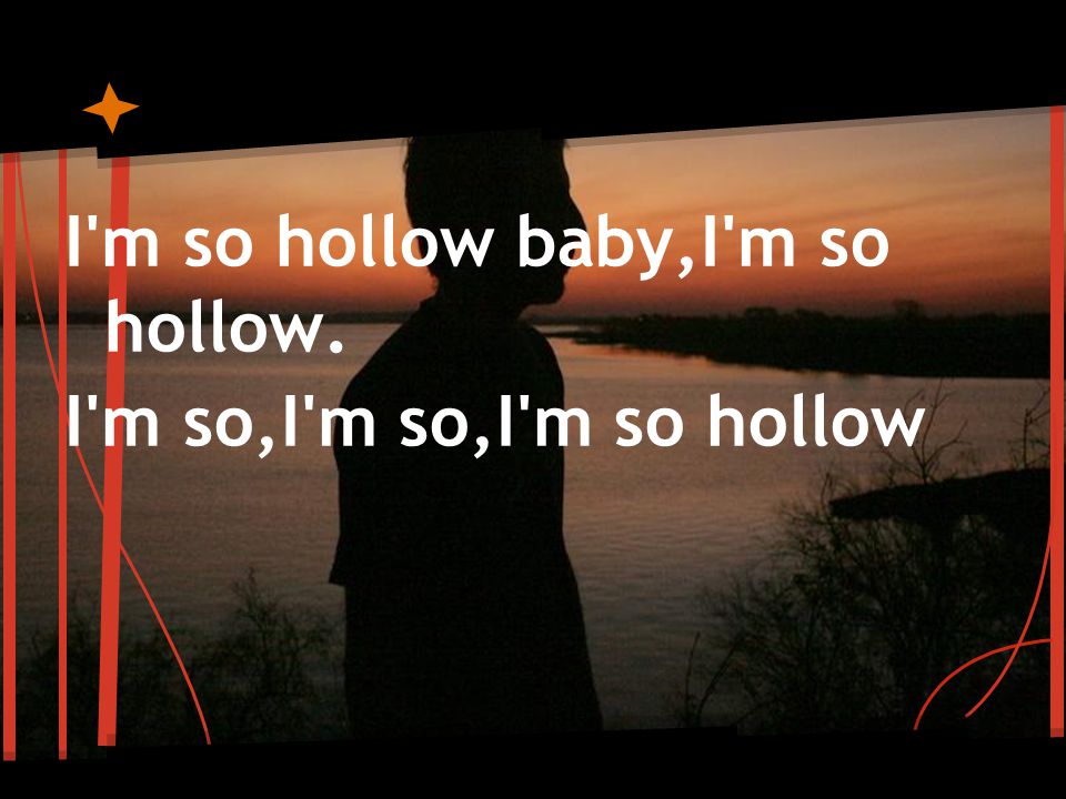 I m so hollow baby,I m so hollow. I m so,I m so,I m so hollow
