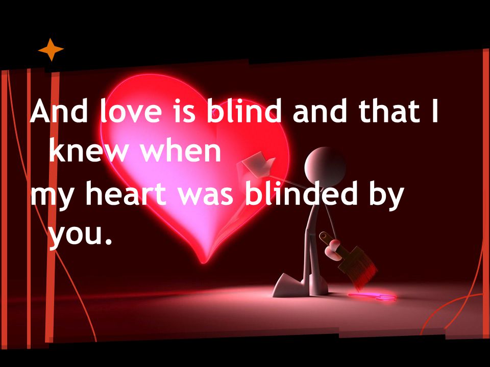And love is blind and that I knew when my heart was blinded by you.