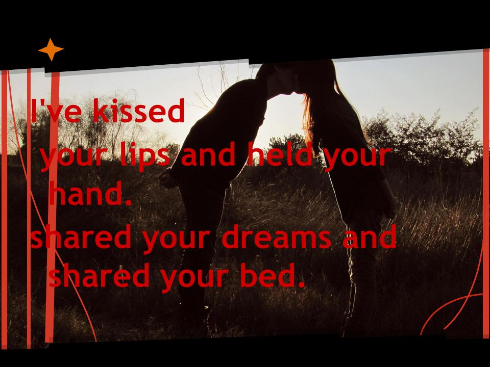 I ve kissed your lips and held your hand. shared your dreams and shared your bed.