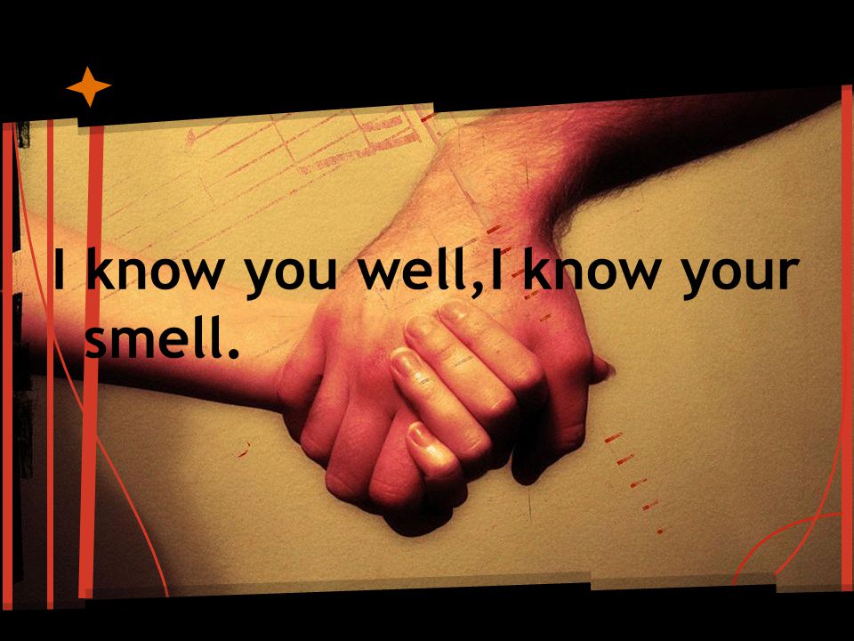 I know you well,I know your smell.