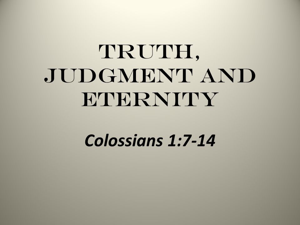 Truth, Judgment and Eternity Colossians 1:7-14