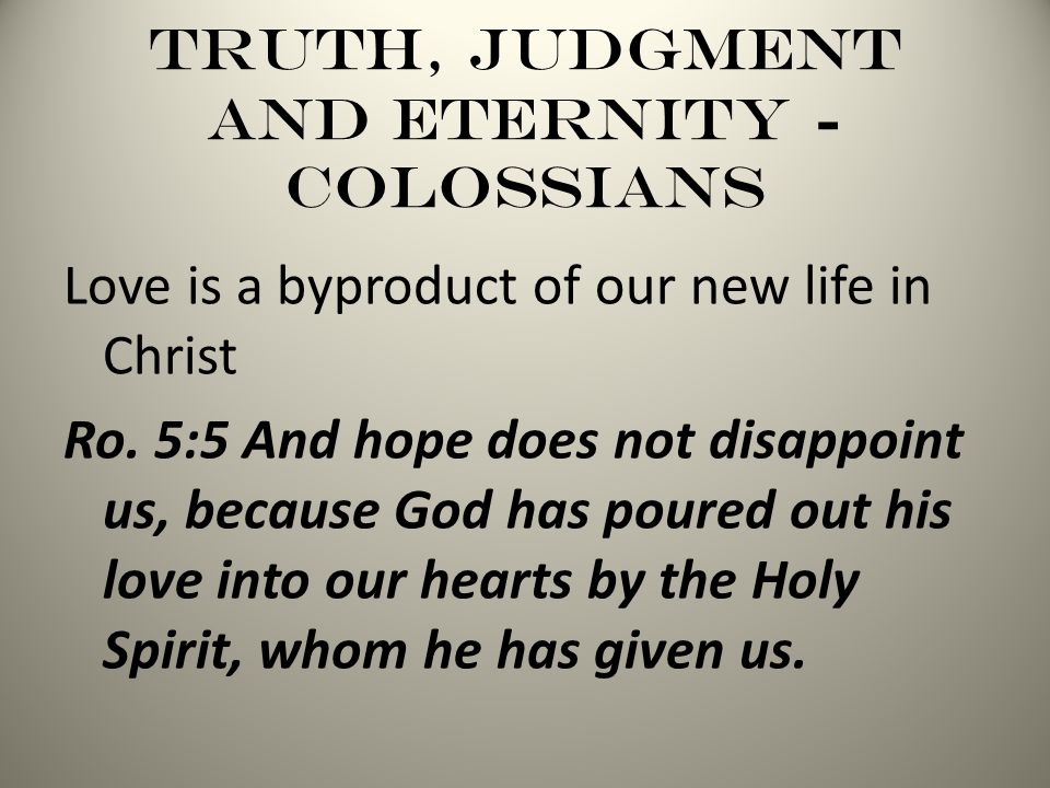 Truth, Judgment and Eternity - Colossians Love is a byproduct of our new life in Christ Ro.