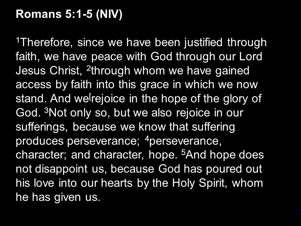 2 Romans 5:1-5 (NIV) 1 Therefore, since we have been justified through faith, we have peace with God through our Lord Jesus Christ, 2 through whom we have gained access by faith into this grace in which we now stand.