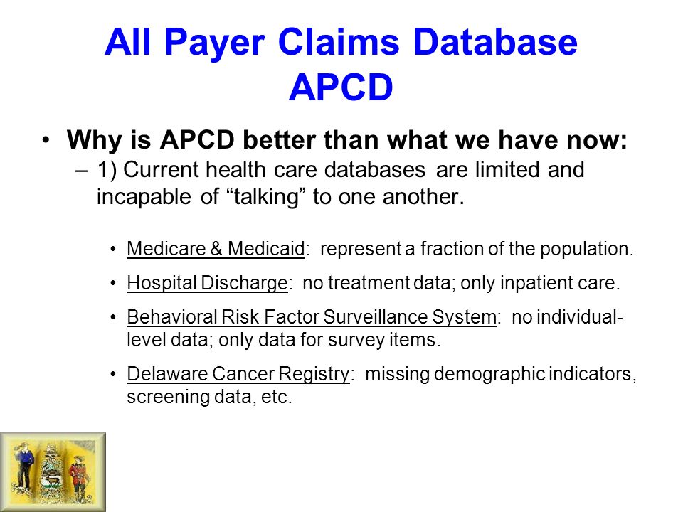 All Payer Claims Database APCD Why is APCD better than what we have now: –1) Current health care databases are limited and incapable of talking to one another.