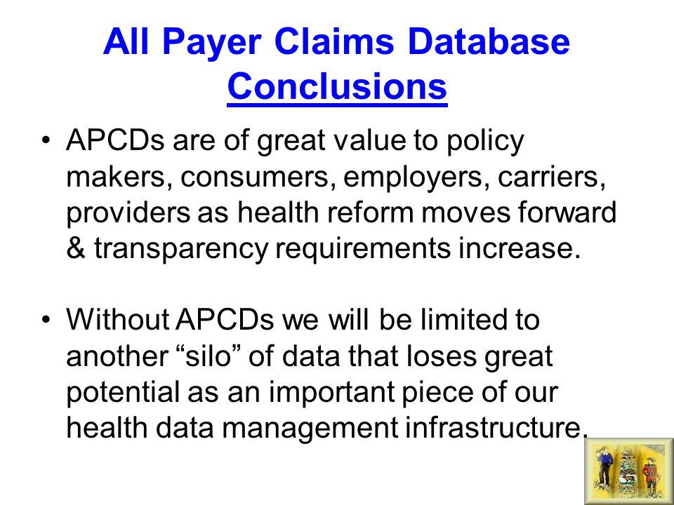 All Payer Claims Database Conclusions APCDs are of great value to policy makers, consumers, employers, carriers, providers as health reform moves forward & transparency requirements increase.