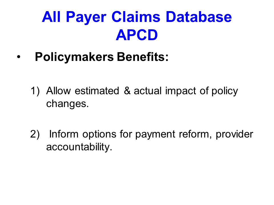 All Payer Claims Database APCD Policymakers Benefits: 1)Allow estimated & actual impact of policy changes.