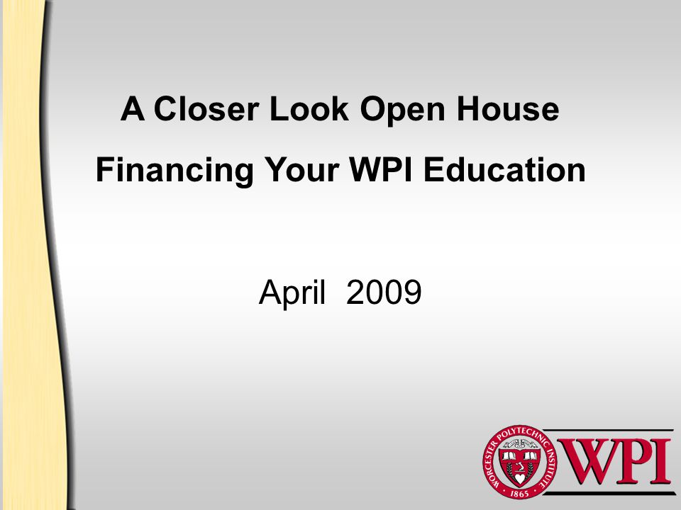 A Closer Look Open House Financing Your WPI Education April 2009