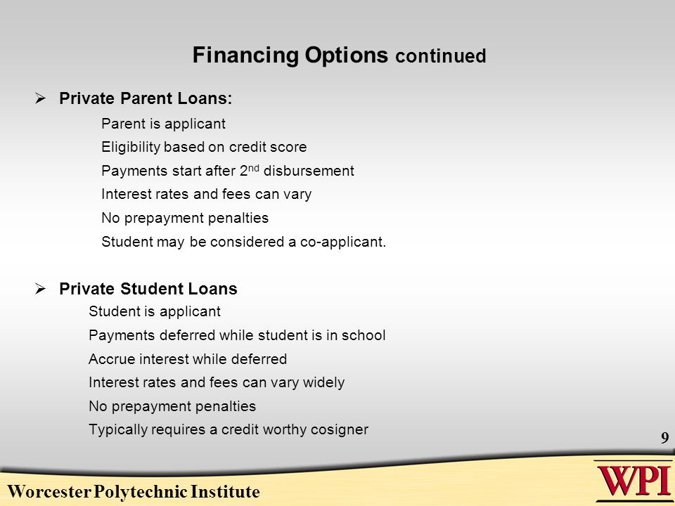Financing Options continued  Private Parent Loans: Parent is applicant Eligibility based on credit score Payments start after 2 nd disbursement Interest rates and fees can vary No prepayment penalties Student may be considered a co-applicant.