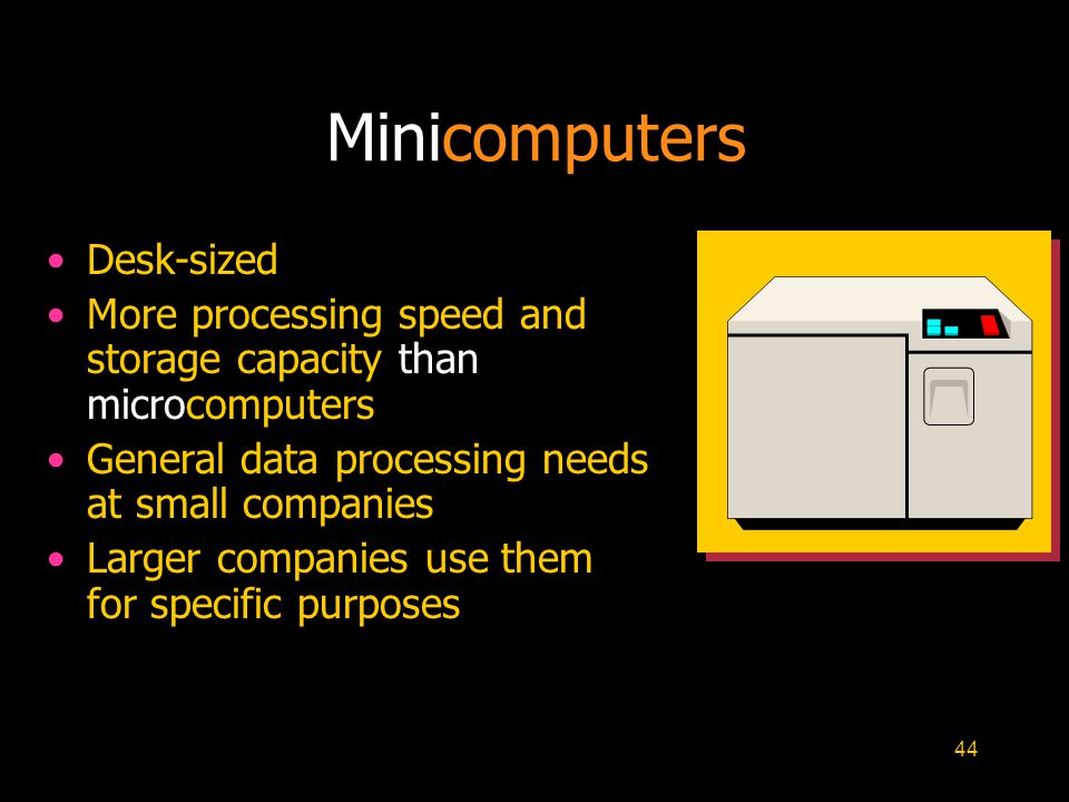 44 Desk-sized More processing speed and storage capacity than microcomputers General data processing needs at small companies Larger companies use them for specific purposes Minicomputers