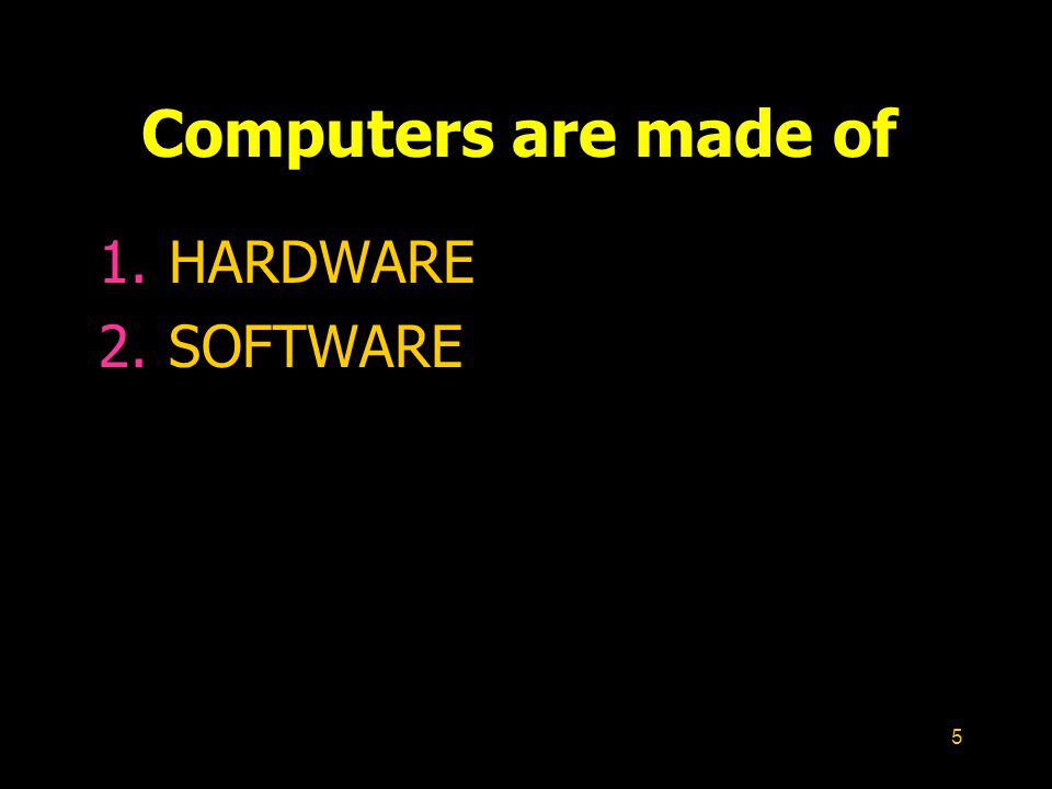 5 Computers are made of 1.HARDWARE 2.SOFTWARE