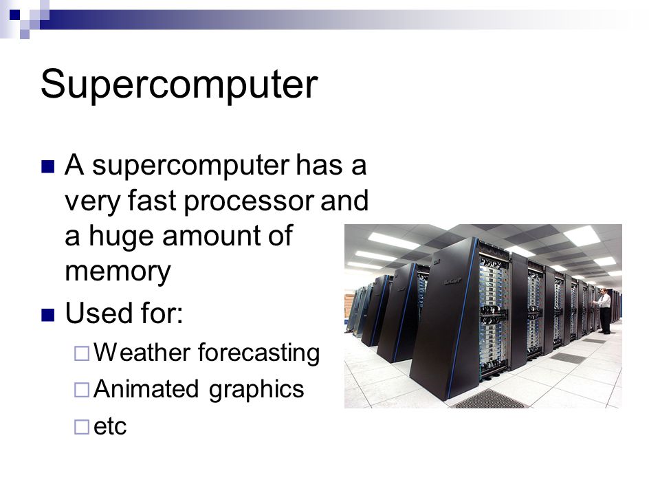 Supercomputer A supercomputer has a very fast processor and a huge amount of memory Used for:  Weather forecasting  Animated graphics  etc