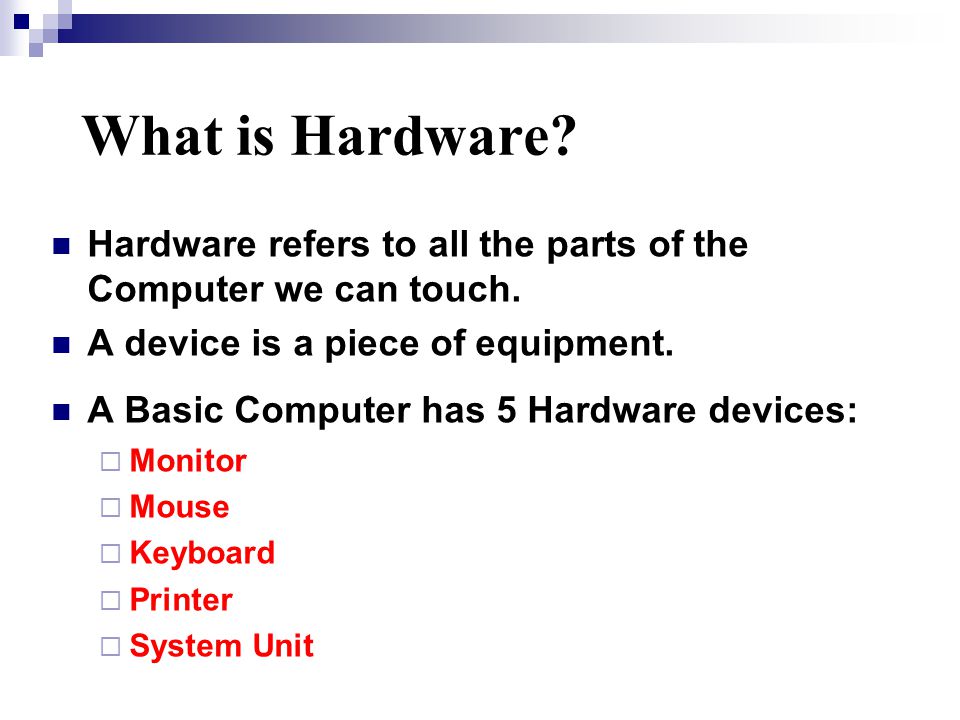 What is Hardware. Hardware refers to all the parts of the Computer we can touch.