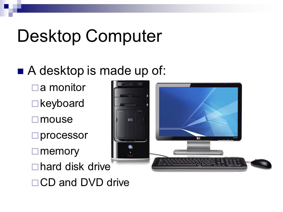 Desktop Computer A desktop is made up of:  a monitor  keyboard  mouse  processor  memory  hard disk drive  CD and DVD drive