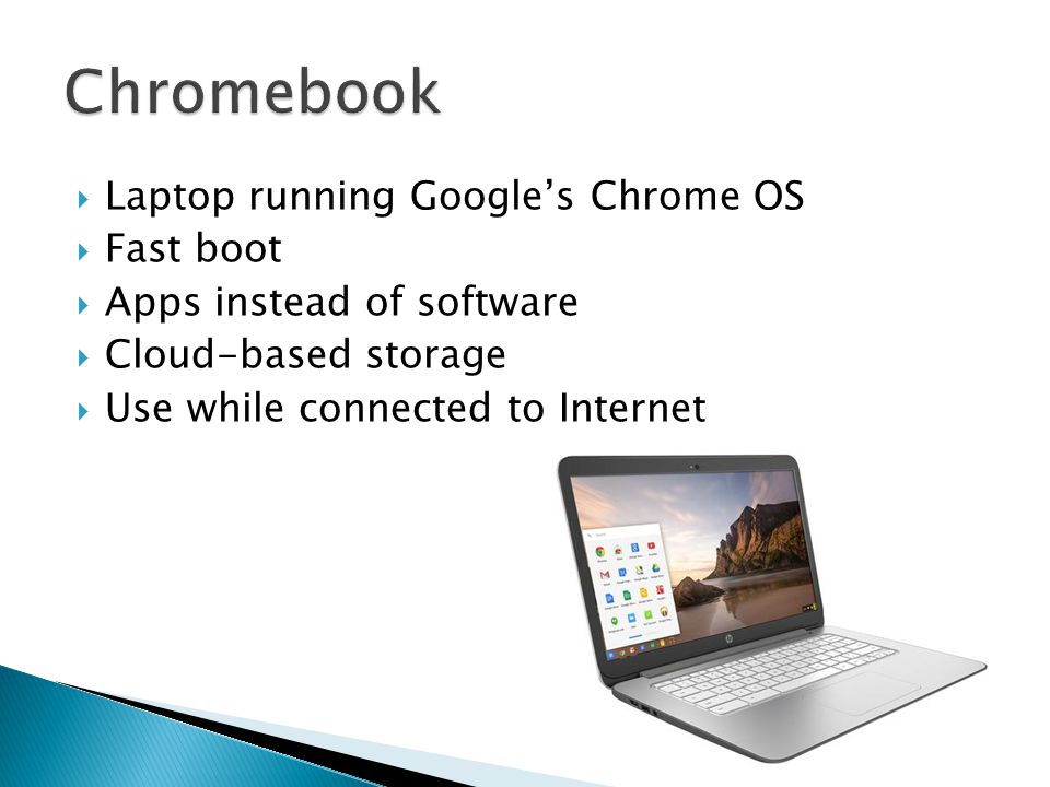  Laptop running Google’s Chrome OS  Fast boot  Apps instead of software  Cloud-based storage  Use while connected to Internet