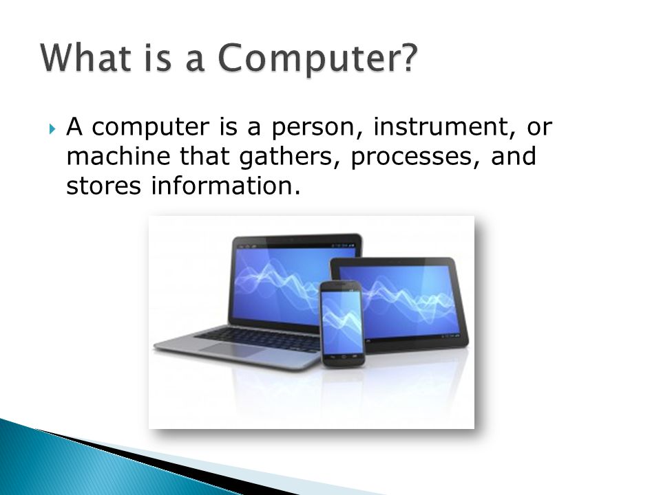  A computer is a person, instrument, or machine that gathers, processes, and stores information.