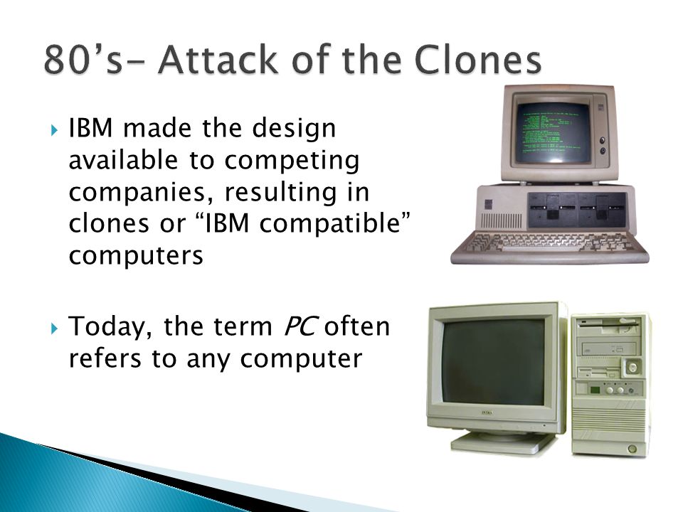  IBM made the design available to competing companies, resulting in clones or IBM compatible computers  Today, the term PC often refers to any computer