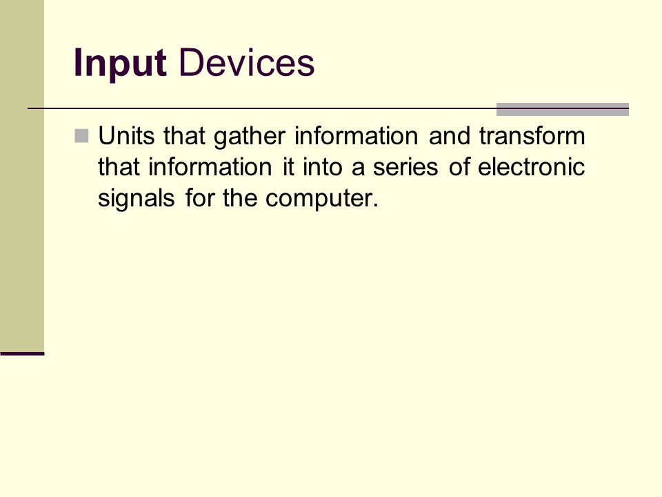 Input Devices Units that gather information and transform that information it into a series of electronic signals for the computer.