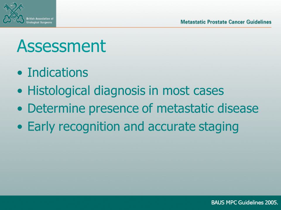 Assessment Indications Histological diagnosis in most cases Determine presence of metastatic disease Early recognition and accurate staging BAUS MPC Guidelines 2005.