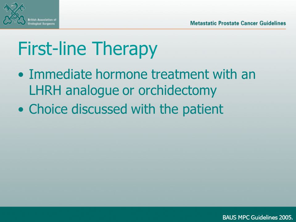 First-line Therapy Immediate hormone treatment with an LHRH analogue or orchidectomy Choice discussed with the patient BAUS MPC Guidelines 2005.