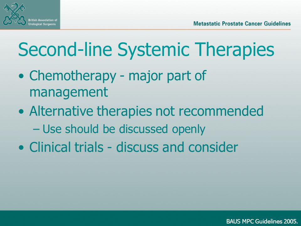 Second-line Systemic Therapies Chemotherapy - major part of management Alternative therapies not recommended –Use should be discussed openly Clinical trials - discuss and consider BAUS MPC Guidelines 2005.