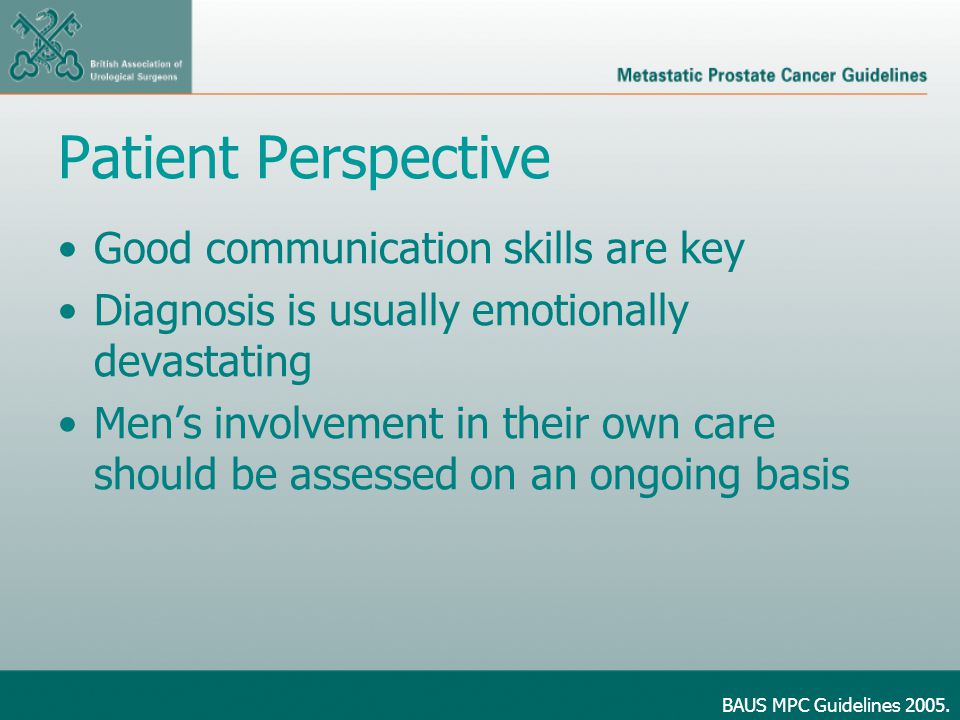 Patient Perspective Good communication skills are key Diagnosis is usually emotionally devastating Men’s involvement in their own care should be assessed on an ongoing basis BAUS MPC Guidelines 2005.