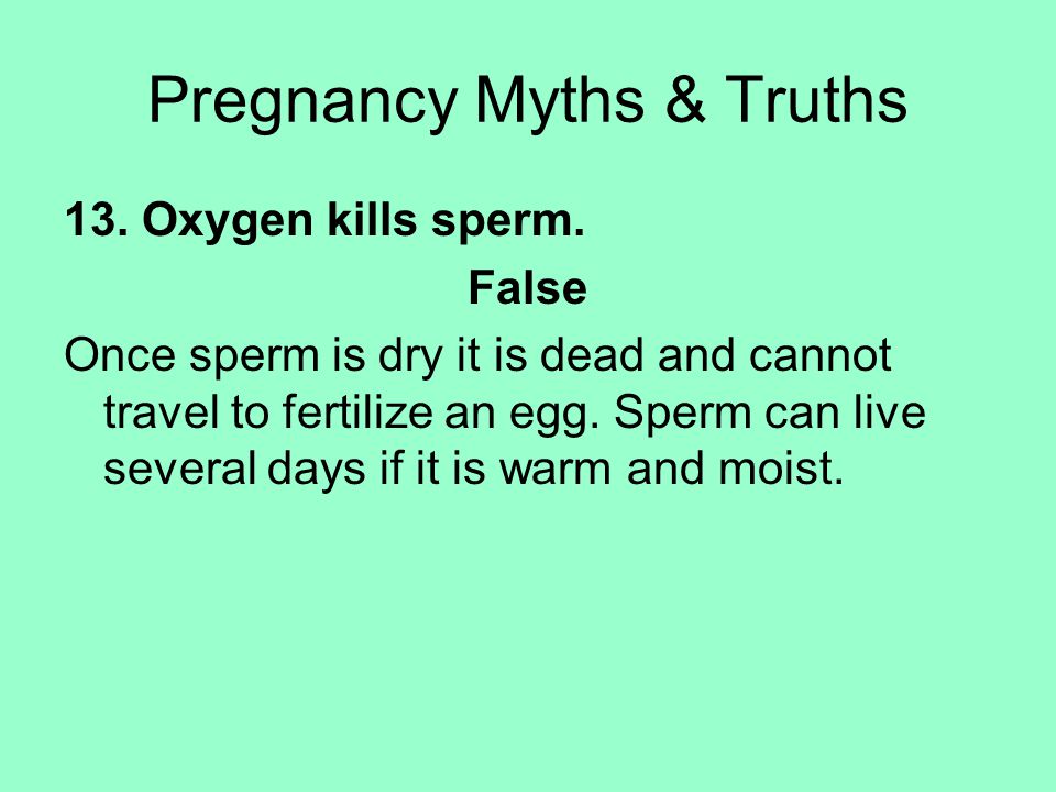 13. Oxygen kills sperm. False Once sperm is dry it is dead and cannot travel to fertilize an egg.